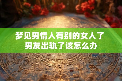 梦见男情人有别的女人了 男友出轨了该怎么办