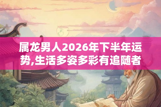 属龙男人2026年下半年运势,生活多姿多彩有追随者