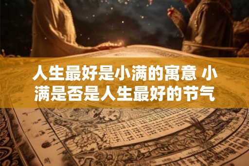 人生最好是小满的寓意 小满是否是人生最好的节气 人生最好是小满的寓意 小满是否是人生最好的节气