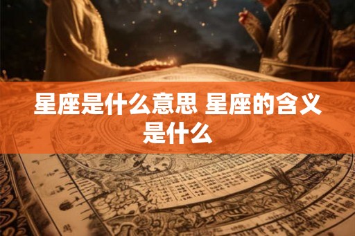 星座是什么意思 星座的含义是什么 星座是什么意思 星座的含义是什么