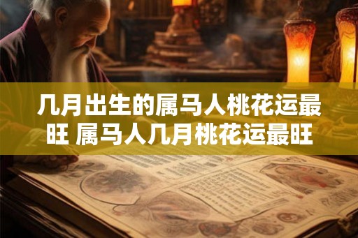 几月出生的属马人桃花运最旺 属马人几月桃花运最旺