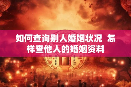 如何查询别人婚姻状况 怎样查他人的婚姻资料 如何查询别人婚姻状况 怎样查他人的婚姻资料