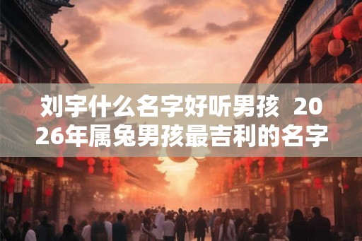 刘宇什么名字好听男孩  2026年属兔男孩最吉利的名字
