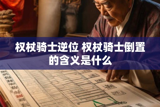 权杖骑士逆位 权杖骑士倒置的含义是什么