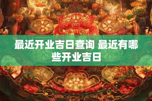 最近开业吉日查询 最近有哪些开业吉日