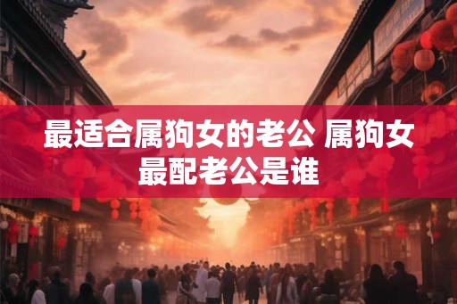 最适合属狗女的老公 属狗女最配老公是谁