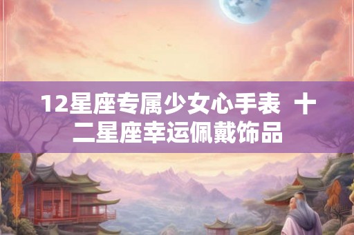12星座专属少女心手表  十二星座幸运佩戴饰品