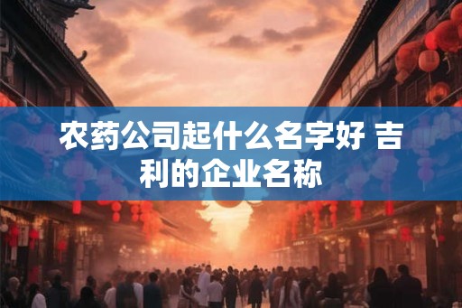 农药公司起什么名字好 吉利的企业名称 农药公司起什么名字好 吉利的企业名称