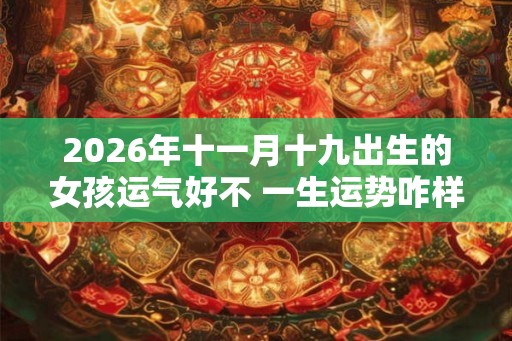 2026年十一月十九出生的女孩运气好不 一生运势咋样