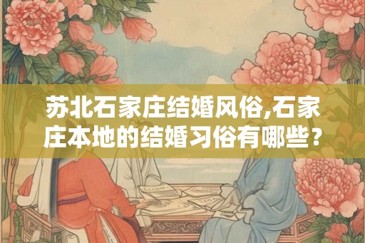 苏北石家庄结婚风俗,石家庄本地的结婚习俗有哪些? 苏北石家庄结婚风俗,石家庄本地的结婚习俗有哪些?