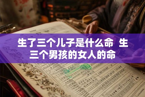 生了三个儿子是什么命  生三个男孩的女人的命