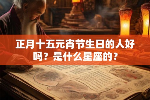 正月十五元宵节生日的人好吗？是什么星座的？