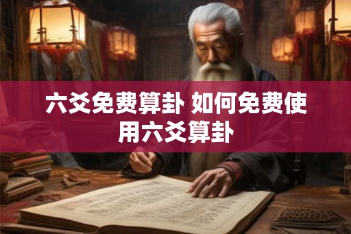 六爻免费算卦 如何免费使用六爻算卦 六爻免费算卦 如何免费使用六爻算卦