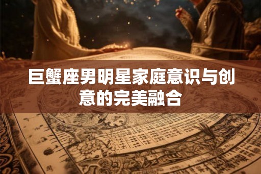 巨蟹座男明星家庭意识与创意的完美融合