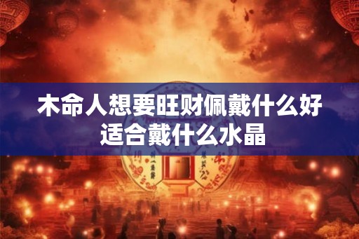 木命人想要旺财佩戴什么好 适合戴什么水晶