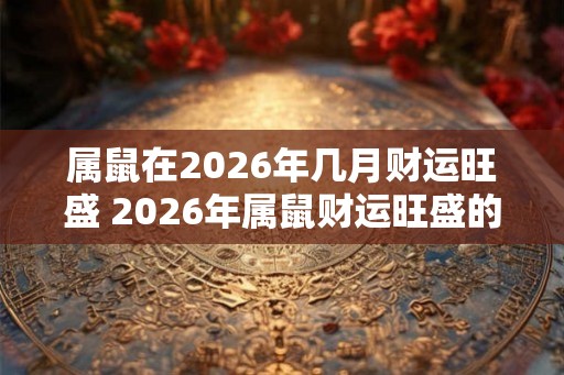 属鼠在2026年几月财运旺盛 2026年属鼠财运旺盛的月份