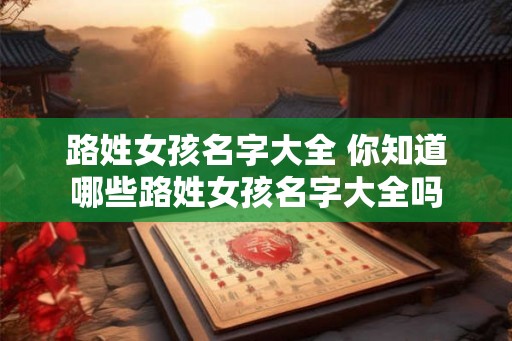 路姓女孩名字大全 你知道哪些路姓女孩名字大全吗