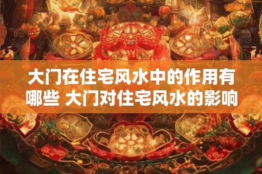 大门在住宅风水中的作用有哪些 大门对住宅风水的影响 大门在住宅风水中的作用有哪些 大门对住宅风水的影响