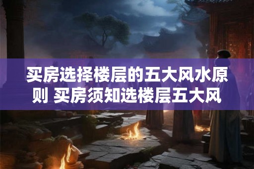 买房选择楼层的五大风水原则 买房须知选楼层五大风水原则