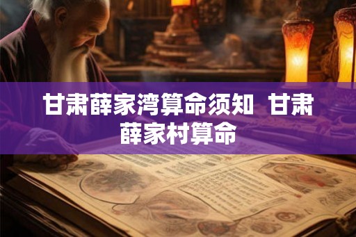 甘肃薛家湾算命须知 甘肃薛家村算命 甘肃薛家湾算命须知 甘肃薛家村算命