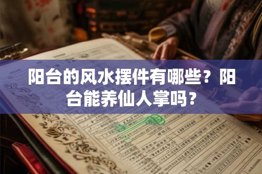 阳台的风水摆件有哪些？阳台能养仙人掌吗？