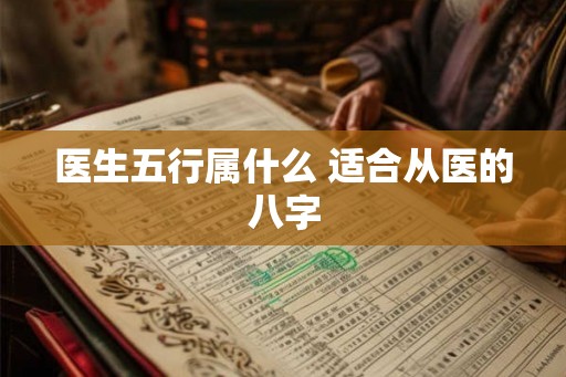 医生五行属什么 适合从医的八字