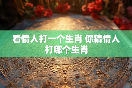看情人打一个生肖 你猜情人打哪个生肖
