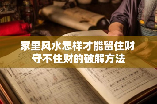 家里风水怎样才能留住财 守不住财的破解方法 家里风水怎样才能留住财 守不住财的破解方法