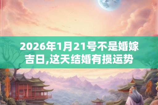 2026年1月21号不是婚嫁吉日,这天结婚有损运势