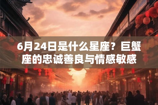 6月24日是什么星座？巨蟹座的忠诚善良与情感敏感