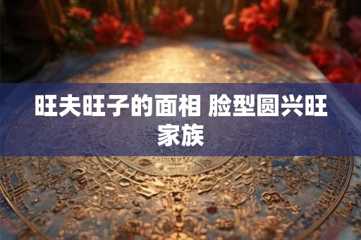 旺夫旺子的面相 脸型圆兴旺家族