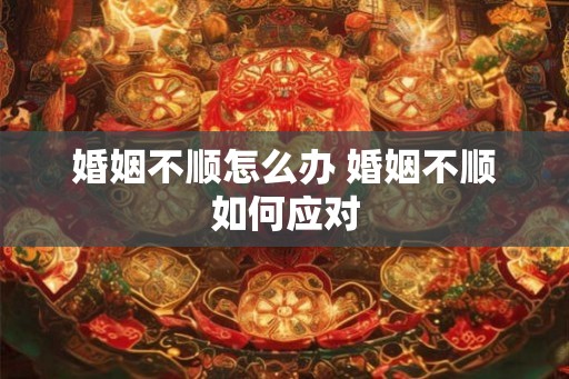 婚姻不顺怎么办 婚姻不顺如何应对