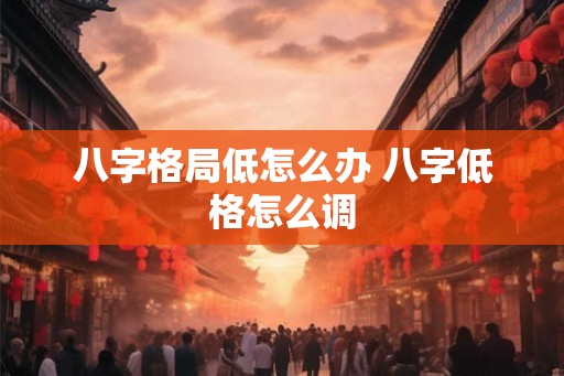 八字格局低怎么办 八字低格怎么调