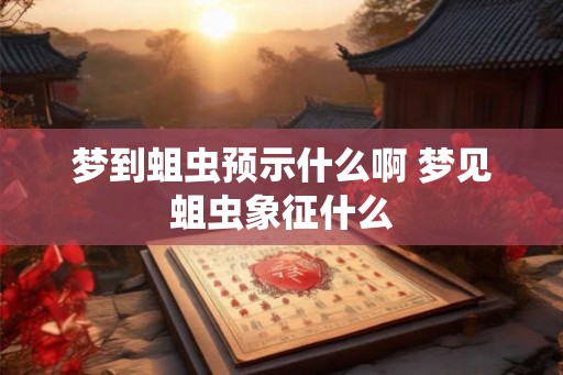 梦到蛆虫预示什么啊 梦见蛆虫象征什么 梦到蛆虫预示什么啊 梦见蛆虫象征什么