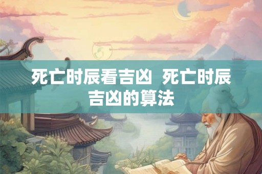 死亡时辰看吉凶  死亡时辰吉凶的算法