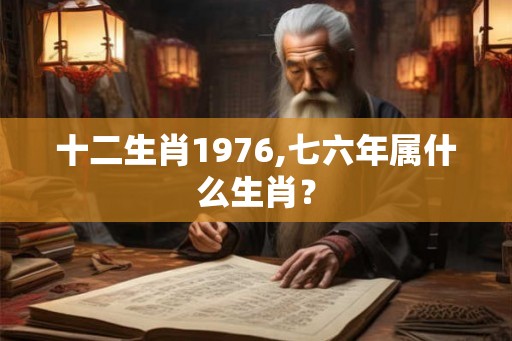 十二生肖1976,七六年属什么生肖？