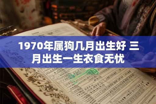 1970年属狗几月出生好 三月出生一生衣食无忧