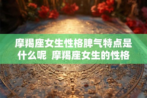 摩羯座女生性格脾气特点是什么呢  摩羯座女生的性格脾气