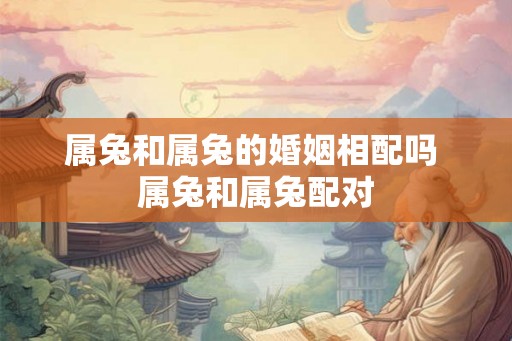 属兔和属兔的婚姻相配吗 属兔和属兔配对