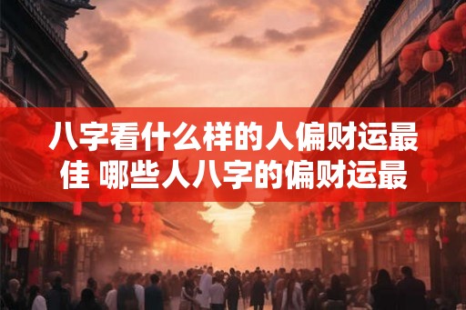八字看什么样的人偏财运最佳 哪些人八字的偏财运最佳