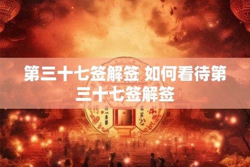 第三十七签解签 如何看待第三十七签解签