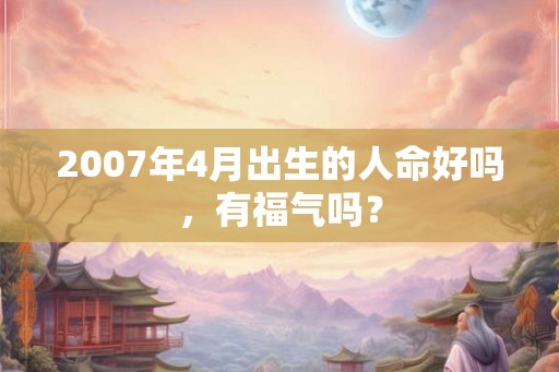 2007年4月出生的人命好吗,有福气吗? 2007年4月出生的人命好吗,有福气吗?