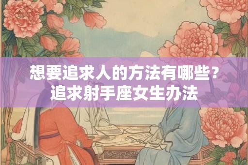 想要追求人的方法有哪些？追求射手座女生办法