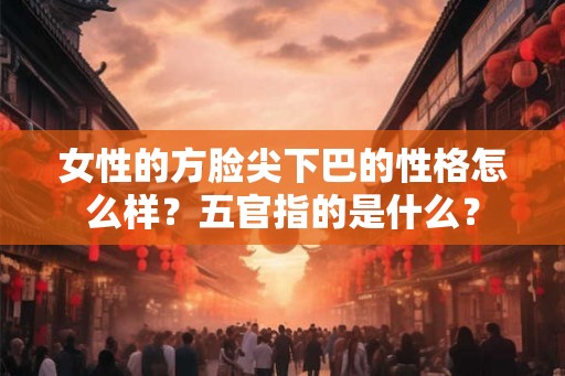 女性的方脸尖下巴的性格怎么样？五官指的是什么？