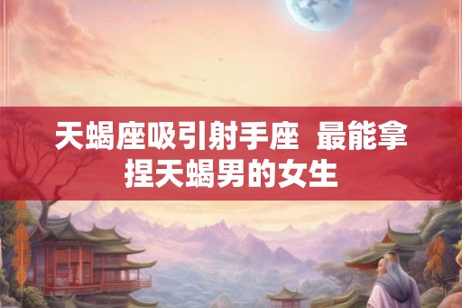 天蝎座吸引射手座  最能拿捏天蝎男的女生