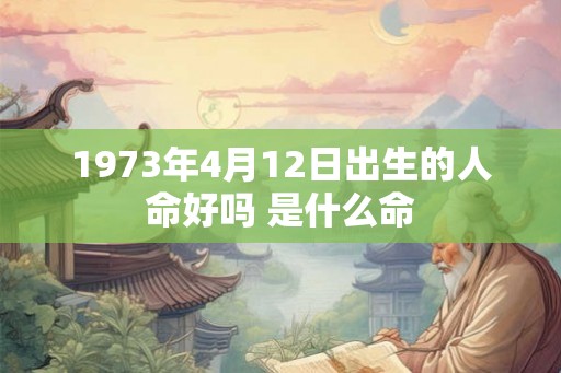 1973年4月12日出生的人命好吗 是什么命