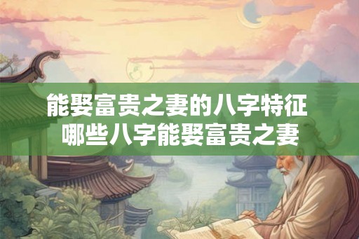 能娶富贵之妻的八字特征 哪些八字能娶富贵之妻