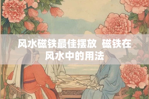 风水磁铁最佳摆放  磁铁在风水中的用法