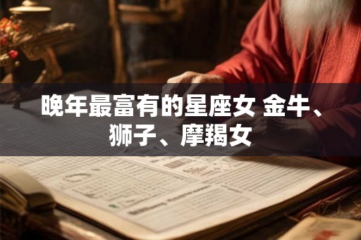 晚年最富有的星座女 金牛、狮子、摩羯女