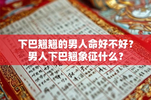 下巴翘翘的男人命好不好？男人下巴翘象征什么？